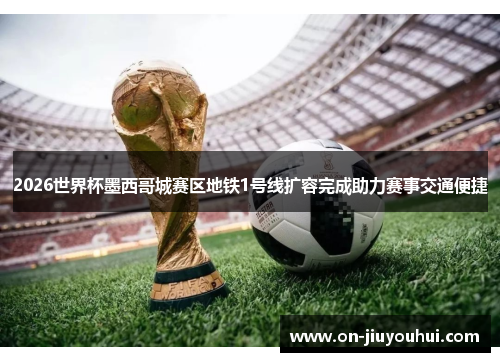 2026世界杯墨西哥城赛区地铁1号线扩容完成助力赛事交通便捷 2026世界杯墨西哥城赛区地铁1号线扩容完成助力赛事交通便捷