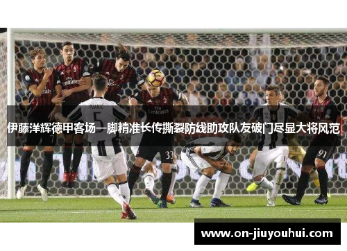 伊藤洋辉德甲客场一脚精准长传撕裂防线助攻队友破门尽显大将风范 伊藤洋辉德甲客场一脚精准长传撕裂防线助攻队友破门尽显大将风范
