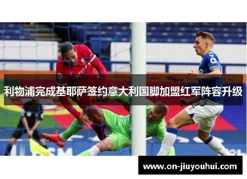 利物浦完成基耶萨签约意大利国脚加盟红军阵容升级