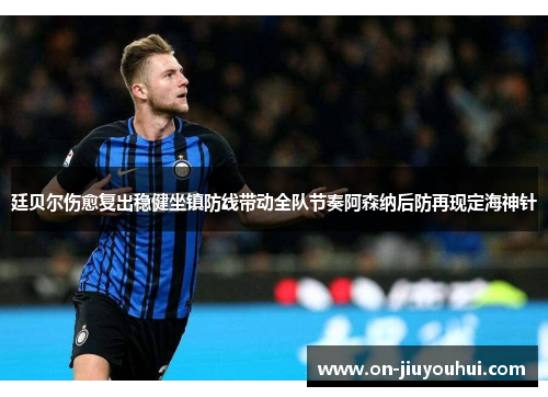 廷贝尔伤愈复出稳健坐镇防线带动全队节奏阿森纳后防再现定海神针 廷贝尔伤愈复出稳健坐镇防线带动全队节奏阿森纳后防再现定海神针