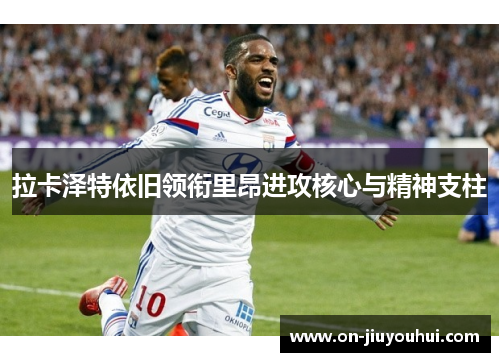 拉卡泽特依旧领衔里昂进攻核心与精神支柱 拉卡泽特依旧领衔里昂进攻核心与精神支柱