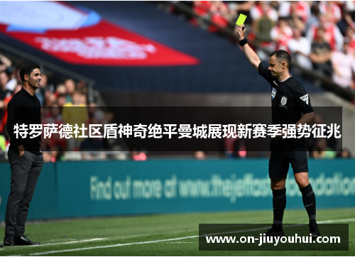 特罗萨德社区盾神奇绝平曼城展现新赛季强势征兆 特罗萨德社区盾神奇绝平曼城展现新赛季强势征兆