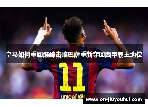 皇马如何重回巅峰击败巴萨重新夺回西甲霸主地位 皇马如何重回巅峰击败巴萨重新夺回西甲霸主地位