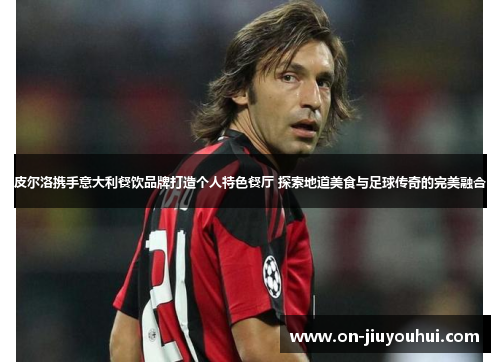 皮尔洛携手意大利餐饮品牌打造个人特色餐厅 探索地道美食与足球传奇的完美融合 皮尔洛携手意大利餐饮品牌打造个人特色餐厅 探索地道美食与足球传奇的完美融合