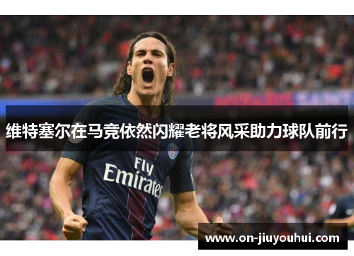 维特塞尔在马竞依然闪耀老将风采助力球队前行