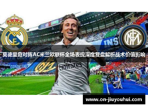莫德里奇对阵AC米兰欧联杯全场表现深度复盘解析战术价值影响