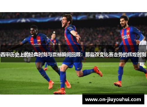 西甲历史上的经典时刻与震撼瞬间回顾：那些改变比赛走势的辉煌时刻