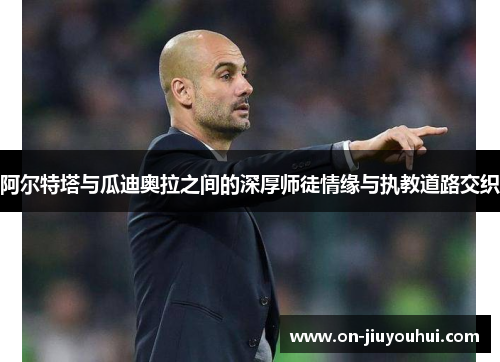 阿尔特塔与瓜迪奥拉之间的深厚师徒情缘与执教道路交织