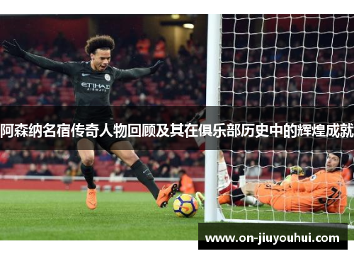 阿森纳名宿传奇人物回顾及其在俱乐部历史中的辉煌成就 阿森纳名宿传奇人物回顾及其在俱乐部历史中的辉煌成就