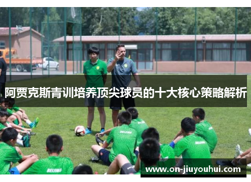阿贾克斯青训培养顶尖球员的十大核心策略解析