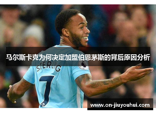 马尔斯卡克为何决定加盟伯恩茅斯的背后原因分析 马尔斯卡克为何决定加盟伯恩茅斯的背后原因分析