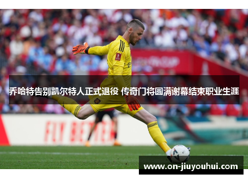 乔哈特告别凯尔特人正式退役 传奇门将圆满谢幕结束职业生涯 乔哈特告别凯尔特人正式退役 传奇门将圆满谢幕结束职业生涯