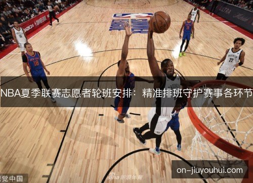 NBA夏季联赛志愿者轮班安排:精准排班守护赛事各环节 NBA夏季联赛志愿者轮班安排:精准排班守护赛事各环节