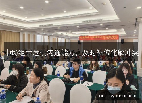 中场组合危机沟通能力，及时补位化解冲突