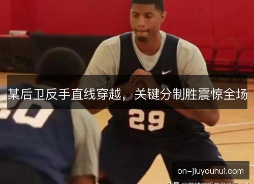 某后卫反手直线穿越，关键分制胜震惊全场
