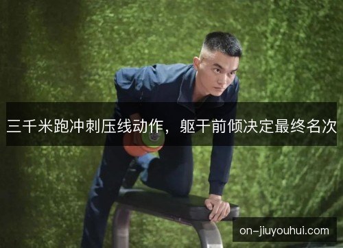 三千米跑冲刺压线动作,躯干前倾决定最终名次 三千米跑冲刺压线动作,躯干前倾决定最终名次