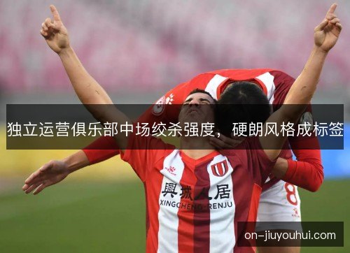 独立运营俱乐部中场绞杀强度，硬朗风格成标签