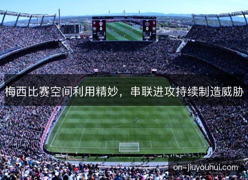 梅西比赛空间利用精妙,串联进攻持续制造威胁 梅西比赛空间利用精妙,串联进攻持续制造威胁