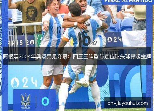 阿根廷2004年奥运男足夺冠：四三三阵型与定位球头球撑起金牌